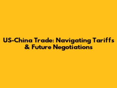 US-China Trade: Navigating Tariffs & Future Negotiations