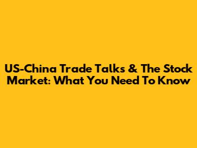 US-China Trade Talks & The Stock Market: What You Need To Know