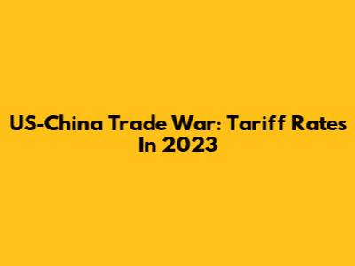 US-China Trade War: Tariff Rates In 2023