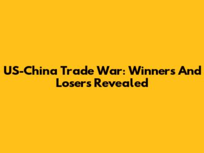 US-China Trade War: Winners And Losers Revealed