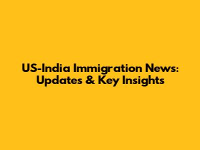 US-India Immigration News: Updates & Key Insights