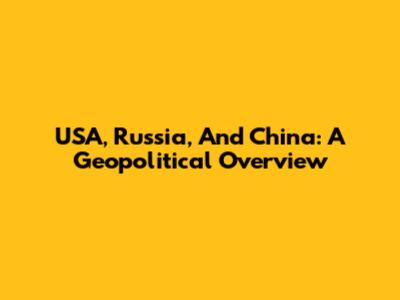 USA, Russia, And China: A Geopolitical Overview