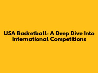 USA Basketball: A Deep Dive Into International Competitions