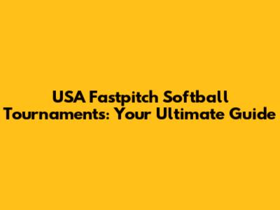USA Fastpitch Softball Tournaments: Your Ultimate Guide