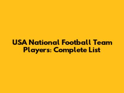 USA National Football Team Players: Complete List