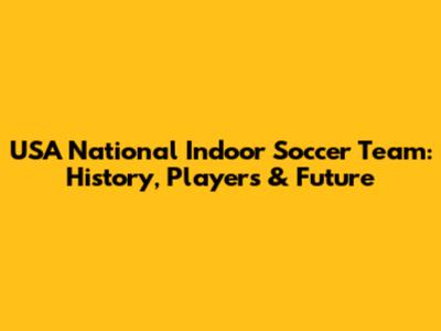 USA National Indoor Soccer Team: History, Players & Future
