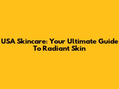 USA Skincare: Your Ultimate Guide To Radiant Skin