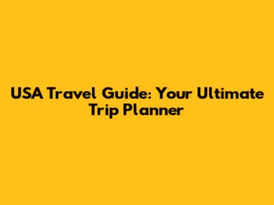 USA Travel Guide: Your Ultimate Trip Planner