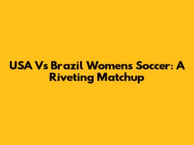 USA Vs Brazil Women's Soccer: A Riveting Matchup