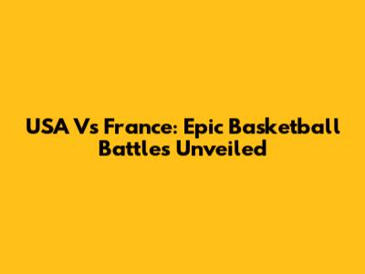 USA Vs France: Epic Basketball Battles Unveiled