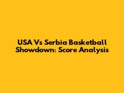 USA Vs Serbia Basketball Showdown: Score Analysis