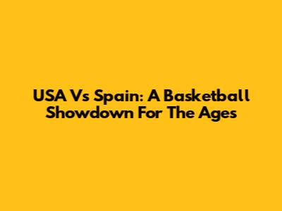 USA Vs Spain: A Basketball Showdown For The Ages