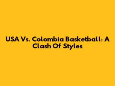 USA Vs. Colombia Basketball: A Clash Of Styles