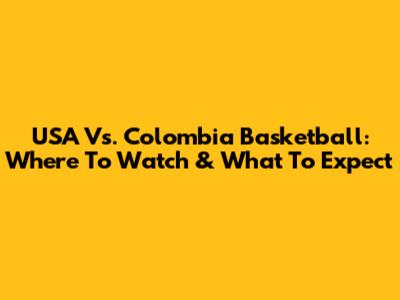 USA Vs. Colombia Basketball: Where To Watch & What To Expect
