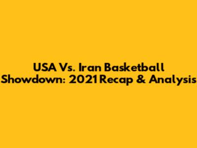 USA Vs. Iran Basketball Showdown: 2021 Recap & Analysis