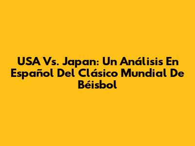 USA Vs. Japan: Un Análisis En Español Del Clásico Mundial De Béisbol