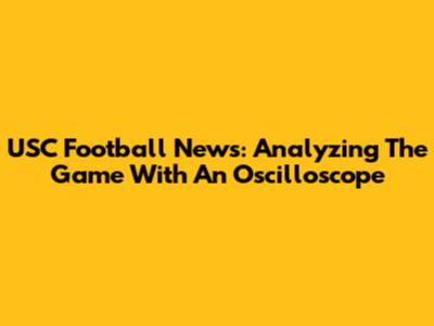 USC Football News: Analyzing The Game With An Oscilloscope