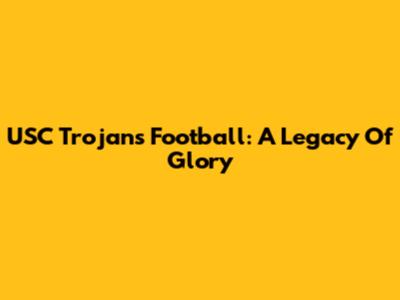 USC Trojans Football: A Legacy Of Glory