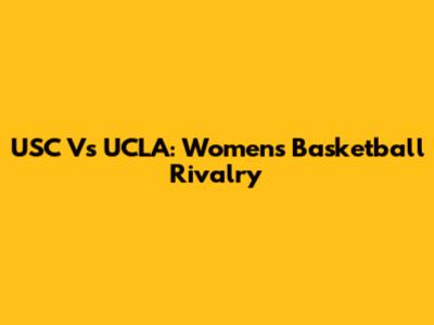 USC Vs UCLA: Women's Basketball Rivalry