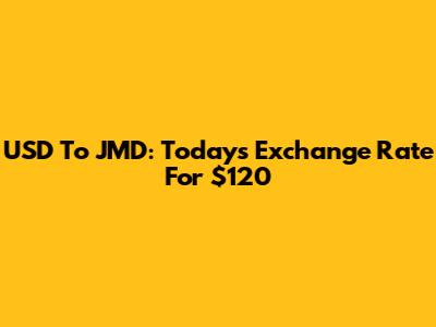 USD To JMD: Today's Exchange Rate For $120