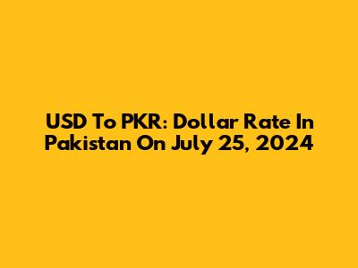 USD To PKR: Dollar Rate In Pakistan On July 25, 2024