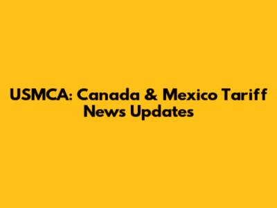USMCA: Canada & Mexico Tariff News Updates