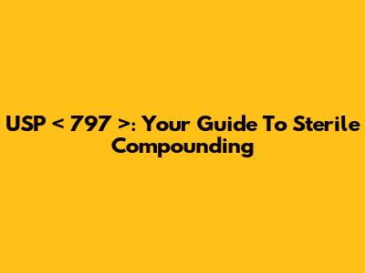 USP < 797 >: Your Guide To Sterile Compounding