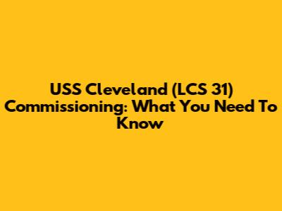 USS Cleveland (LCS 31) Commissioning: What You Need To Know