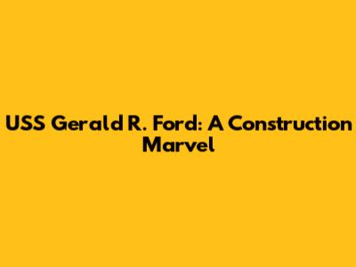 USS Gerald R. Ford: A Construction Marvel