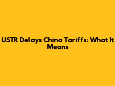 USTR Delays China Tariffs: What It Means