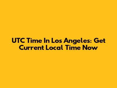 UTC Time In Los Angeles: Get Current Local Time Now