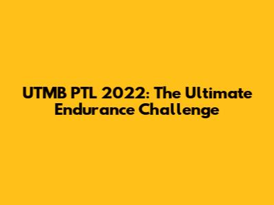 UTMB PTL 2022: The Ultimate Endurance Challenge