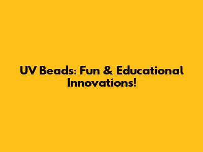 UV Beads: Fun & Educational Innovations!