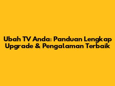 Ubah TV Anda: Panduan Lengkap Upgrade & Pengalaman Terbaik