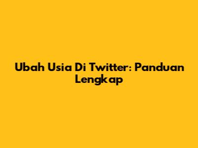Ubah Usia Di Twitter: Panduan Lengkap
