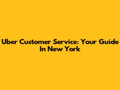 Uber Customer Service: Your Guide In New York