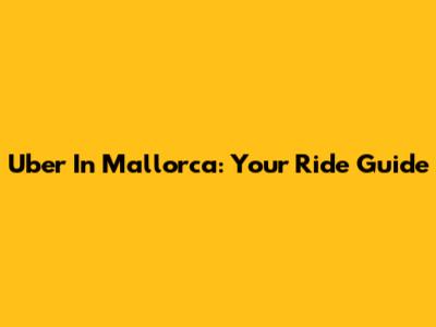Uber In Mallorca: Your Ride Guide
