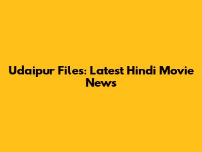 Udaipur Files: Latest Hindi Movie News