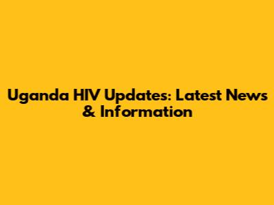 Uganda HIV Updates: Latest News & Information