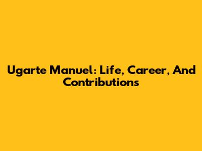 Ugarte Manuel: Life, Career, And Contributions