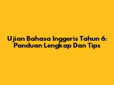 Ujian Bahasa Inggeris Tahun 6: Panduan Lengkap Dan Tips