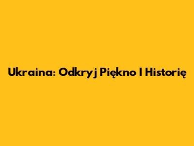 Ukraina: Odkryj Piękno I Historię