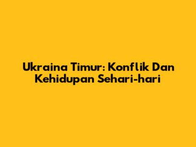 Ukraina Timur: Konflik Dan Kehidupan Sehari-hari