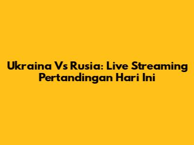 Ukraina Vs Rusia: Live Streaming Pertandingan Hari Ini