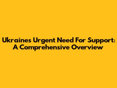 Ukraine's Urgent Need For Support: A Comprehensive Overview