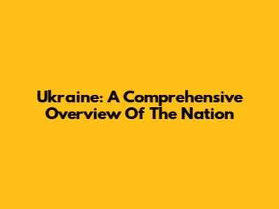 Ukraine: A Comprehensive Overview Of The Nation