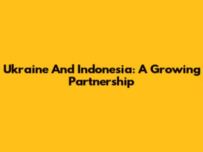 Ukraine And Indonesia: A Growing Partnership