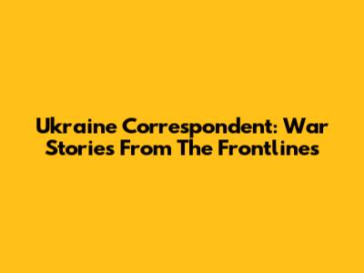 Ukraine Correspondent: War Stories From The Frontlines