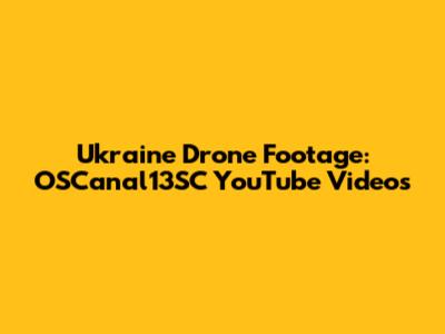 Ukraine Drone Footage: OSCanal13SC YouTube Videos