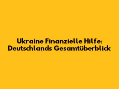 Ukraine Finanzielle Hilfe: Deutschland's Gesamtüberblick